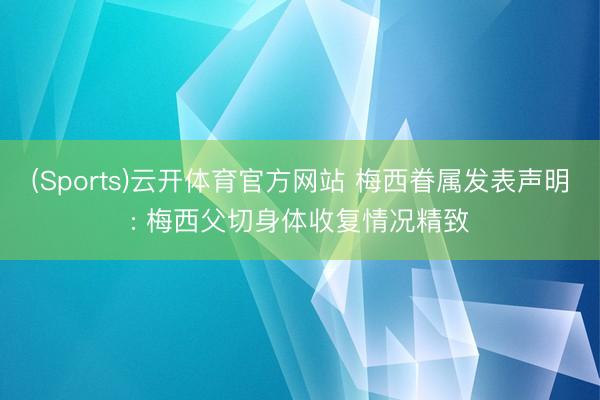 (Sports)云开体育官方网站 梅西眷属发表声明: 梅西父切身体收复情况精致