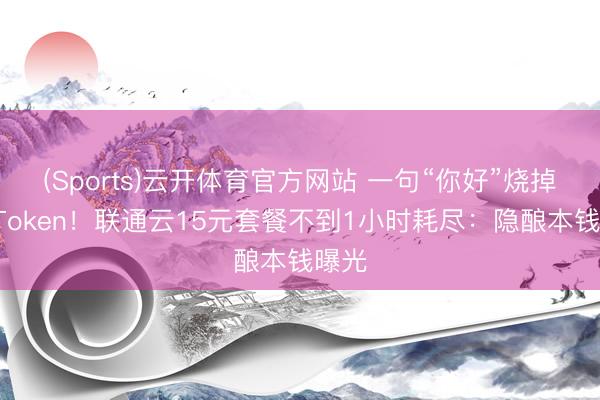 (Sports)云开体育官方网站 一句“你好”烧掉5万Token!联通云15元套餐不到1小时耗尽:隐酿本钱曝光