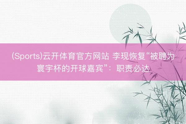 (Sports)云开体育官方网站 李现恢复“被聘为寰宇杯的开球嘉宾”:职责必达