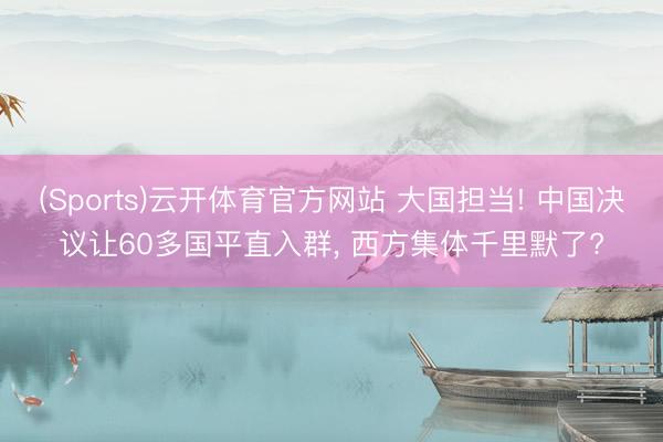 (Sports)云开体育官方网站 大国担当! 中国决议让60多国平直入群, 西方集体千里默了?
